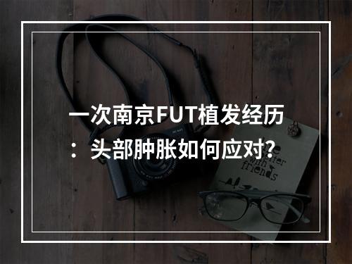 一次南京FUT植发经历：头部肿胀如何应对？