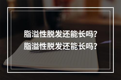 脂溢性脱发还能长吗？脂溢性脱发还能长吗？