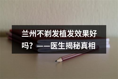 兰州不剃发植发效果好吗？——医生揭秘真相