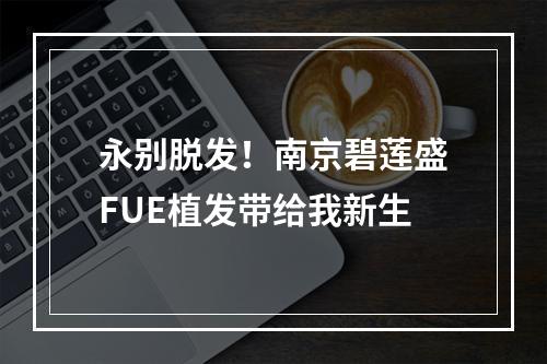 永别脱发！南京碧莲盛FUE植发带给我新生