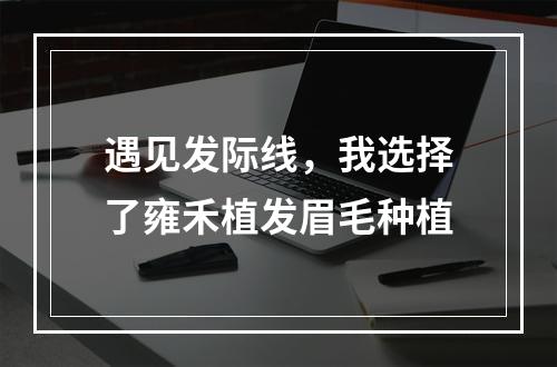 遇见发际线，我选择了雍禾植发眉毛种植