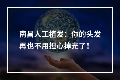 南昌人工植发：你的头发再也不用担心掉光了！