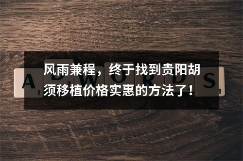 风雨兼程，终于找到贵阳胡须移植价格实惠的方法了！