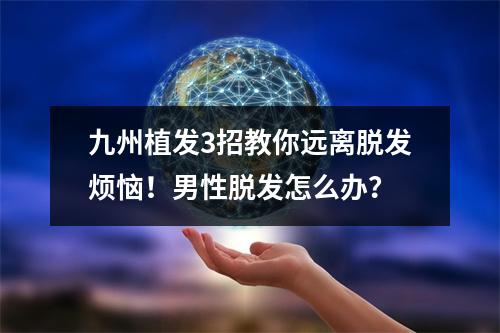 九州植发3招教你远离脱发烦恼！男性脱发怎么办？