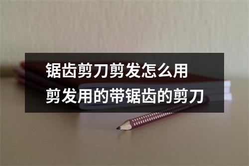 锯齿剪刀剪发怎么用 剪发用的带锯齿的剪刀