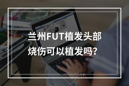 兰州FUT植发头部烧伤可以植发吗？