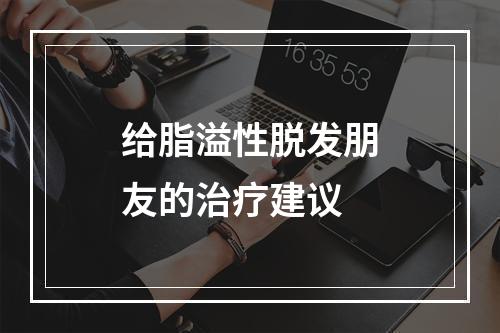 给脂溢性脱发朋友的治疗建议