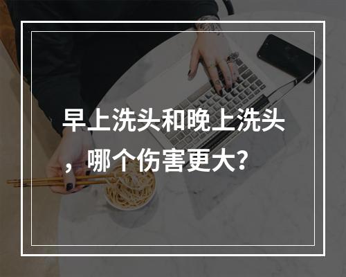 早上洗头和晚上洗头，哪个伤害更大？