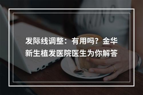 发际线调整：有用吗？金华新生植发医院医生为你解答