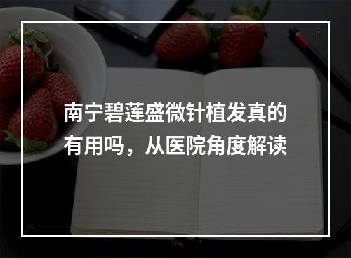 南宁碧莲盛微针植发真的有用吗，从医院角度解读