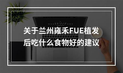 关于兰州雍禾FUE植发后吃什么食物好的建议