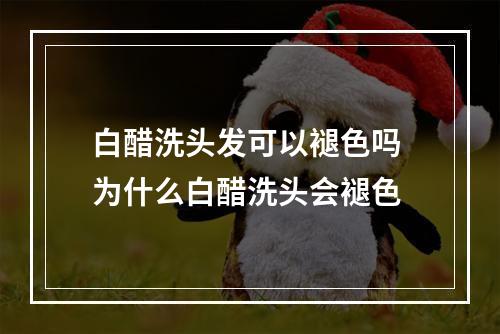 白醋洗头发可以褪色吗 为什么白醋洗头会褪色