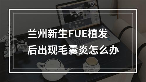 兰州新生FUE植发后出现毛囊炎怎么办