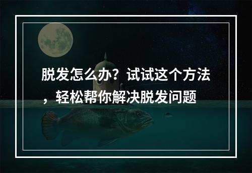 脱发怎么办？试试这个方法，轻松帮你解决脱发问题