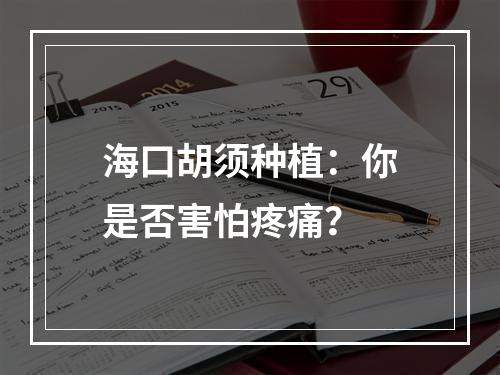 海口胡须种植：你是否害怕疼痛？