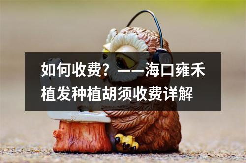 如何收费？——海口雍禾植发种植胡须收费详解