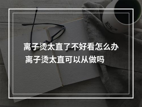 离子烫太直了不好看怎么办 离子烫太直可以从做吗