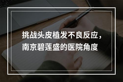 挑战头皮植发不良反应，南京碧莲盛的医院角度