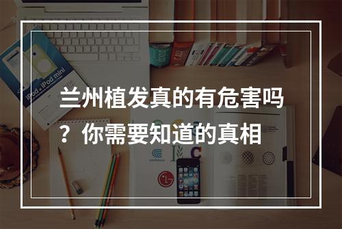 兰州植发真的有危害吗？你需要知道的真相