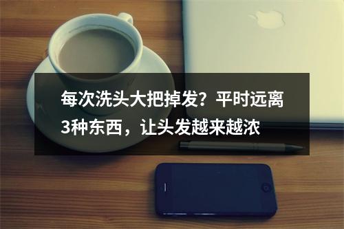 每次洗头大把掉发？平时远离3种东西，让头发越来越浓