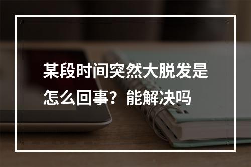 某段时间突然大脱发是怎么回事？能解决吗