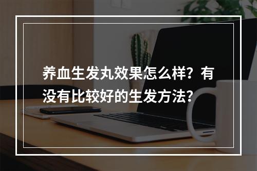 养血生发丸效果怎么样？有没有比较好的生发方法？