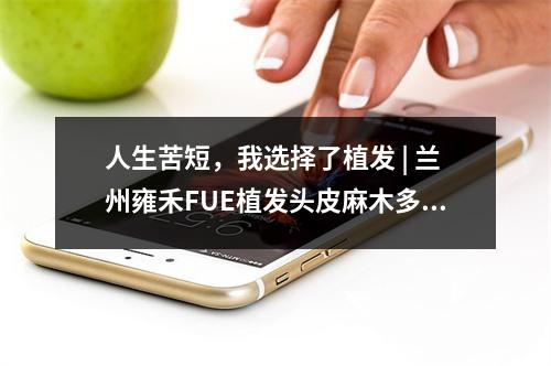 人生苦短，我选择了植发 | 兰州雍禾FUE植发头皮麻木多久恢复