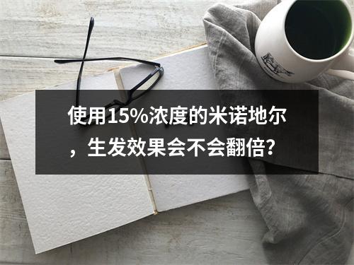 使用15%浓度的米诺地尔，生发效果会不会翻倍？