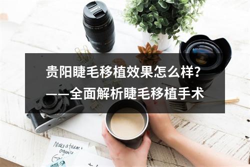 贵阳睫毛移植效果怎么样？——全面解析睫毛移植手术