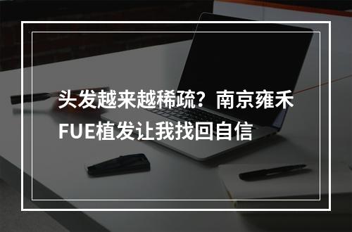 头发越来越稀疏？南京雍禾FUE植发让我找回自信