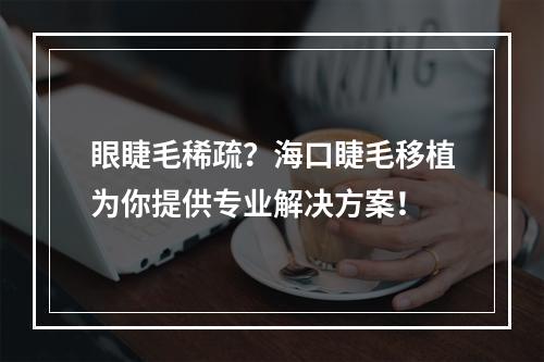 眼睫毛稀疏？海口睫毛移植为你提供专业解决方案！