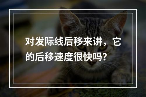 对发际线后移来讲，它的后移速度很快吗？