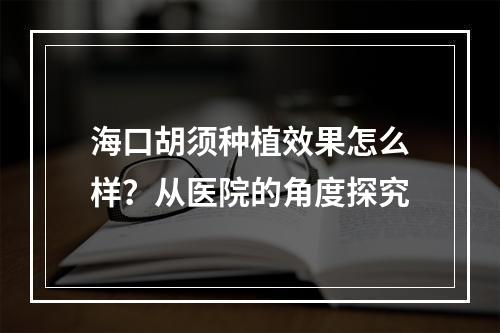 海口胡须种植效果怎么样？从医院的角度探究