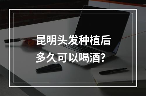 昆明头发种植后多久可以喝酒？