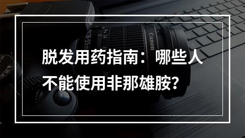 脱发用药指南：哪些人不能使用非那雄胺？