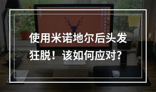 使用米诺地尔后头发狂脱！该如何应对？