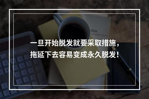 一旦开始脱发就要采取措施，拖延下去容易变成永久脱发！