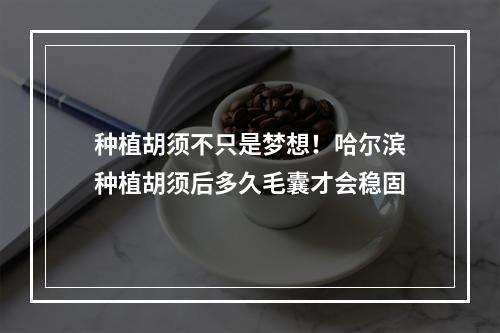 种植胡须不只是梦想！哈尔滨种植胡须后多久毛囊才会稳固