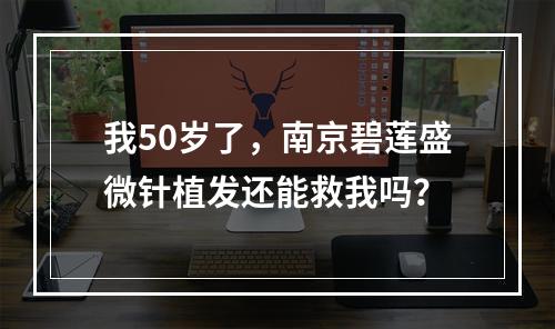 我50岁了，南京碧莲盛微针植发还能救我吗？