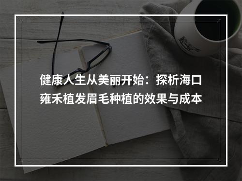 健康人生从美丽开始：探析海口雍禾植发眉毛种植的效果与成本