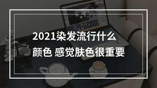 2021染发流行什么颜色 感觉肤色很重要