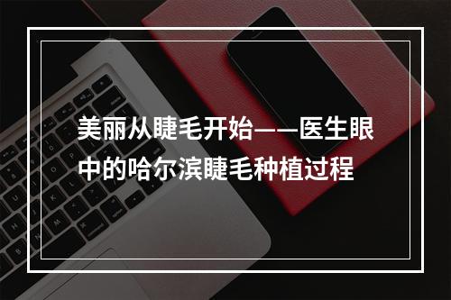 美丽从睫毛开始——医生眼中的哈尔滨睫毛种植过程