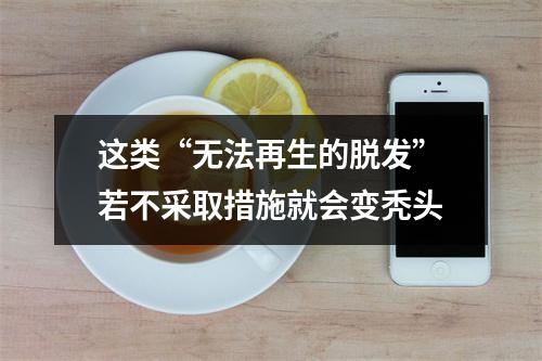 这类“无法再生的脱发”若不采取措施就会变秃头