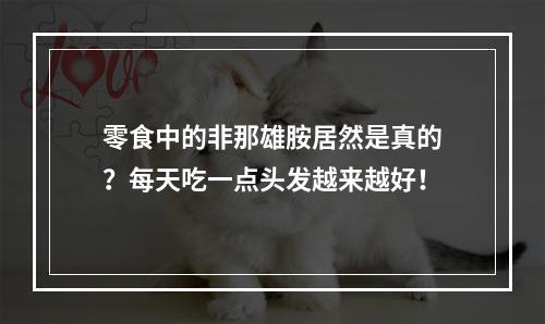 零食中的非那雄胺居然是真的？每天吃一点头发越来越好！