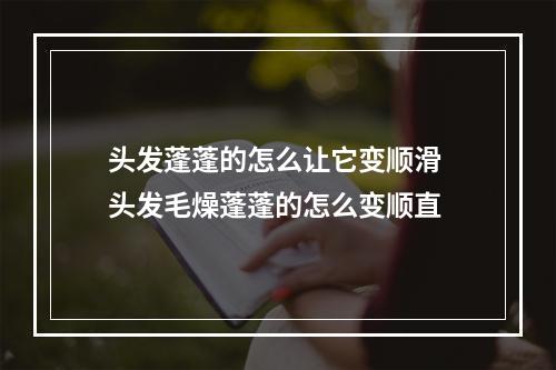 头发蓬蓬的怎么让它变顺滑 头发毛燥蓬蓬的怎么变顺直