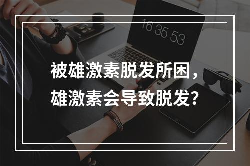 被雄激素脱发所困，雄激素会导致脱发？