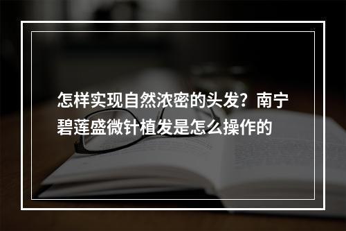 怎样实现自然浓密的头发？南宁碧莲盛微针植发是怎么操作的