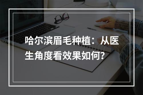 哈尔滨眉毛种植：从医生角度看效果如何？