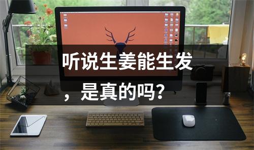 听说生姜能生发，是真的吗？