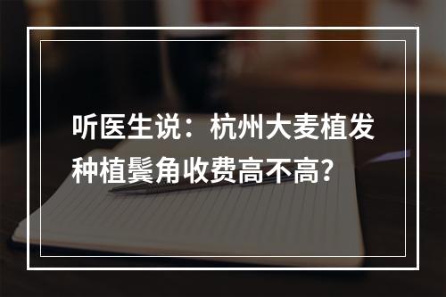 听医生说：杭州大麦植发种植鬓角收费高不高？